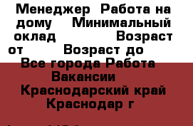 Менеджер. Работа на дому. › Минимальный оклад ­ 30 000 › Возраст от ­ 25 › Возраст до ­ 35 - Все города Работа » Вакансии   . Краснодарский край,Краснодар г.